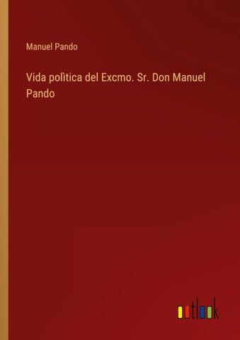 Vida polìtica del Excmo. Sr. Don Manuel Pando