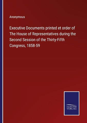 Executive Documents printed et order of The House of Representatives during the Second Session of the Thirty-Fifth Congress, 1858-59