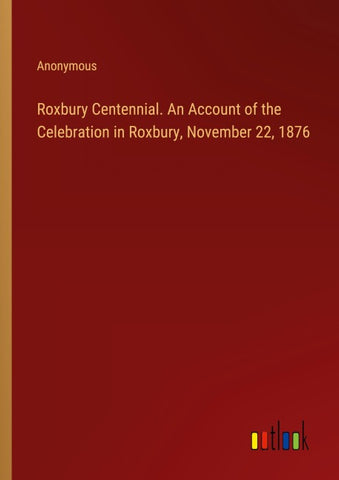 Roxbury Centennial. An Account of the Celebration in Roxbury, November 22, 1876