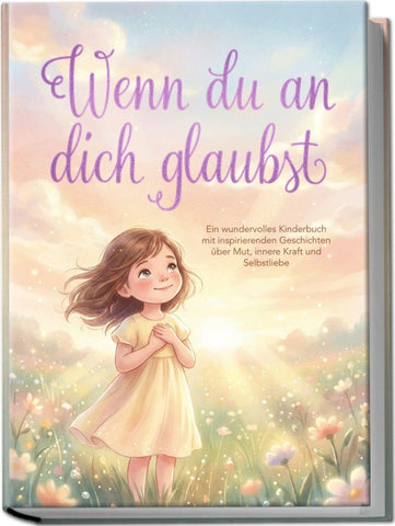Wenn du an dich glaubst: Ein wundervolles Kinderbuch mit inspirierenden Geschichten über Mut, innere Kraft und Selbstliebe