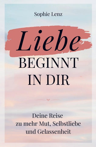 Liebe beginnt in dir: Deine Reise zu mehr Mut, Selbstliebe und Gelassenheit