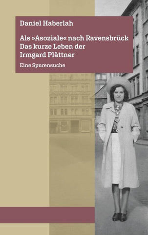 Als »Asoziale« nach Ravensbrück. Das kurze Leben der Irmgard Plättner: Eine Spurensuche