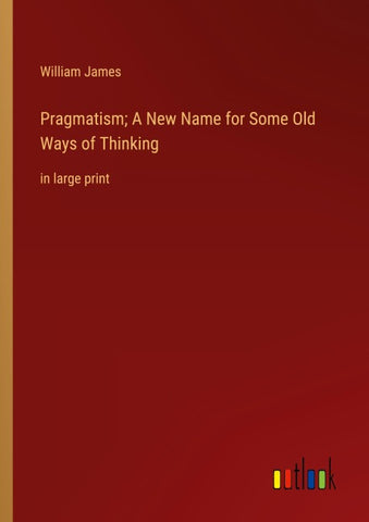 Pragmatism; A New Name for Some Old Ways of Thinking