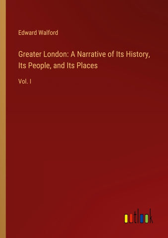 Greater London: A Narrative of Its History, Its People, and Its Places