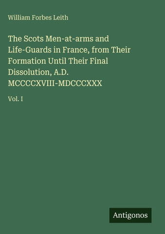 The Scots Men-at-arms and Life-Guards in France, from Their Formation Until Their Final Dissolution, A.D. MCCCCXVIII-MDCCCXXX