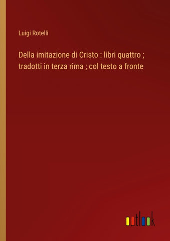 Della imitazione di Cristo : libri quattro ; tradotti in terza rima ; col testo a fronte