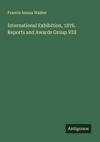International Exhibition, 1876. Reports and Awards Group VIII