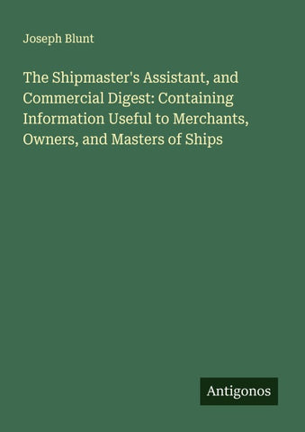 The Shipmaster's Assistant, and Commercial Digest: Containing Information Useful to Merchants, Owners, and Masters of Ships