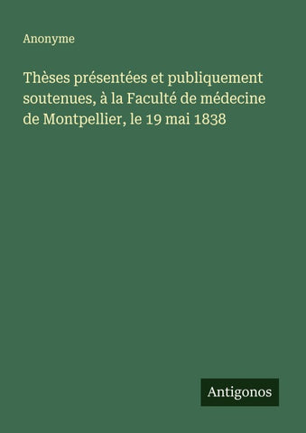 Thèses présentées et publiquement soutenues, à la Faculté de médecine de Montpellier, le 19 mai 1838