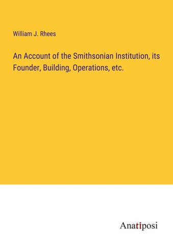 An Account of the Smithsonian Institution, its Founder, Building, Operations, etc.