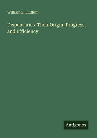 Dispensaries. Their Origin, Progress, and Efficiency