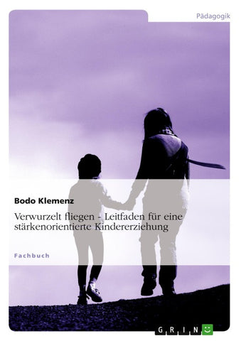 Verwurzelt fliegen - Leitfaden für eine stärkenorientierte Kindererziehung