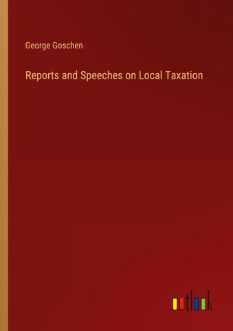 Reports and Speeches on Local Taxation