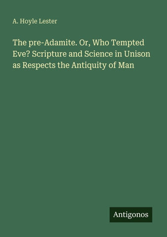 The pre-Adamite. Or, Who Tempted Eve? Scripture and Science in Unison as Respects the Antiquity of Man