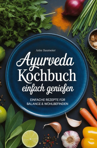 Ayurveda Kochbuch - einfach genießen: Einfache Rezepte für Balance & Wohlbefinden