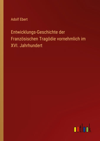 Entwicklungs-Geschichte der Französischen Tragödie vornehmlich im XVI. Jahrhundert