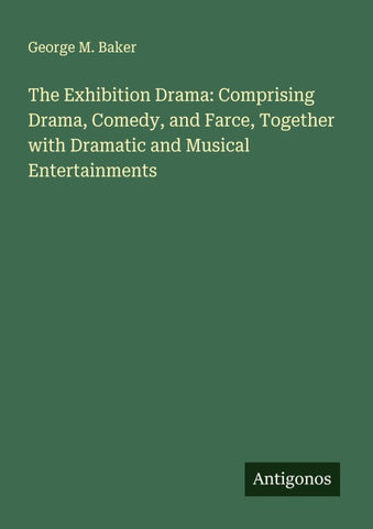 The Exhibition Drama: Comprising Drama, Comedy, and Farce, Together with Dramatic and Musical Entertainments