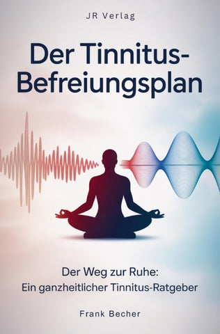 Der Tinnitus-Befreiungsplan: Der Weg zur Ruhe: Ein ganzheitlicher Tinnitus-Ratgeber