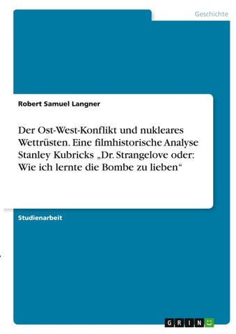 Der Ost-West-Konflikt und nukleares Wettrüsten. Eine filmhistorische Analyse Stanley Kubricks "Dr. Strangelove oder: Wie ich lernte die Bombe zu lieben"