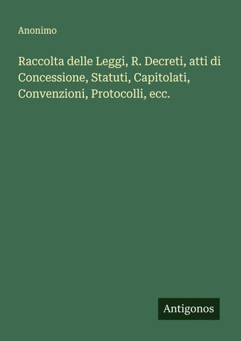 Raccolta delle Leggi, R. Decreti, atti di Concessione, Statuti, Capitolati, Convenzioni, Protocolli, ecc.