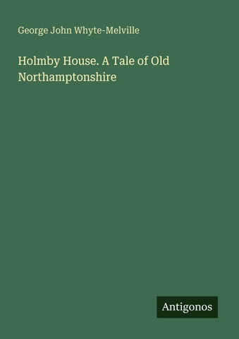 Holmby House. A Tale of Old Northamptonshire