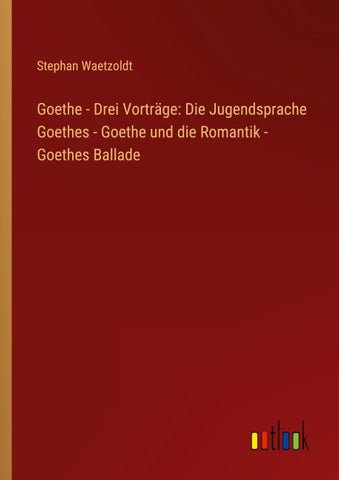 Goethe - Drei Vorträge: Die Jugendsprache Goethes - Goethe und die Romantik - Goethes Ballade