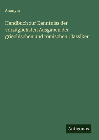 Handbuch zur Kenntniss der vorzüglichsten Ausgaben der griechischen und römischen Classiker