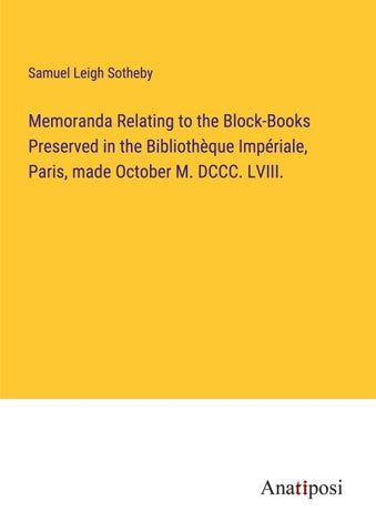 Memoranda Relating to the Block-Books Preserved in the Bibliothèque Impériale, Paris, made October M. DCCC. LVIII.