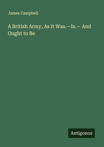 A British Army, As It Was.-Is.- And Ought to Be