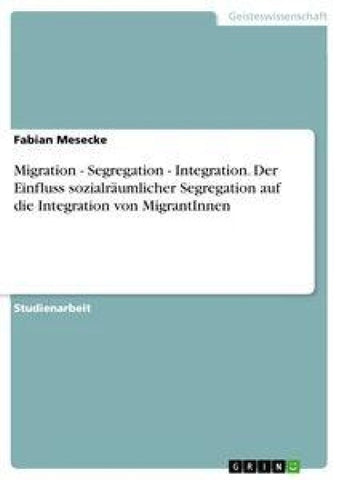 Migration - Segregation - Integration. Der Einfluss sozialräumlicher Segregation auf die Integration von MigrantInnen