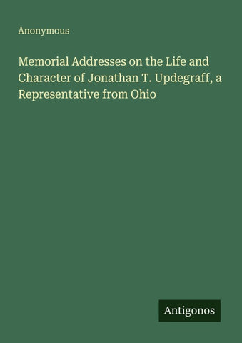 Memorial Addresses on the Life and Character of Jonathan T. Updegraff, a Representative from Ohio