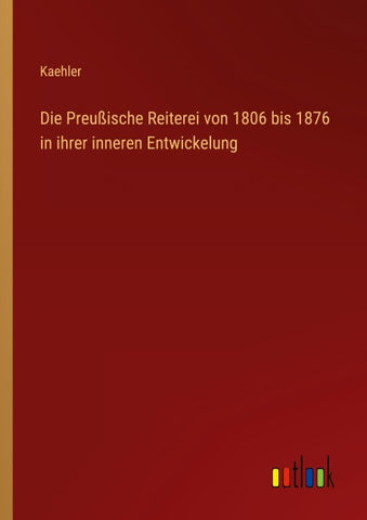 Die Preußische Reiterei von 1806 bis 1876 in ihrer inneren Entwickelung