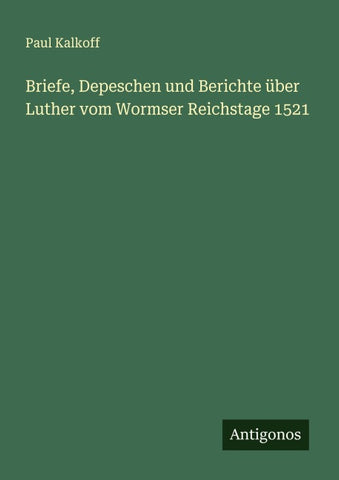 Briefe, Depeschen und Berichte über Luther vom Wormser Reichstage 1521