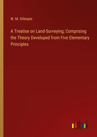 A Treatise on Land-Surveying; Comprising the Theory Developed from Five Elementary Principles