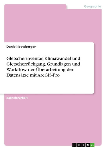 Gletscherinventar, Klimawandel und Gletscherrückgang. Grundlagen und Workflow der Überarbeitung der Datensätze mit ArcGIS-Pro
