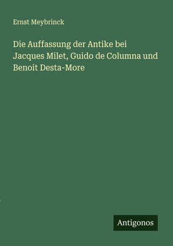 Die Auffassung der Antike bei Jacques Milet, Guido de Columna und Benoit Desta-More