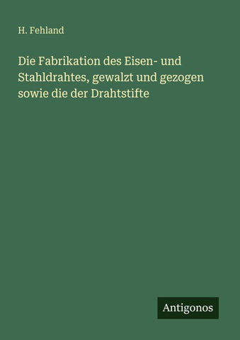 Die Fabrikation des Eisen- und Stahldrahtes, gewalzt und gezogen sowie die der Drahtstifte