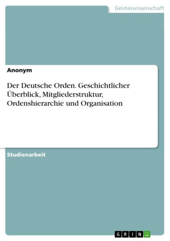 Der Deutsche Orden. Geschichtlicher Überblick, Mitgliederstruktur, Ordenshierarchie und Organisation
