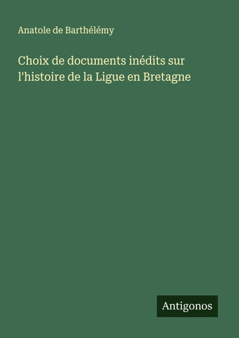 Choix de documents inédits sur l'histoire de la Ligue en Bretagne
