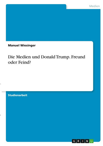 Die Medien und Donald Trump. Freund oder Feind?