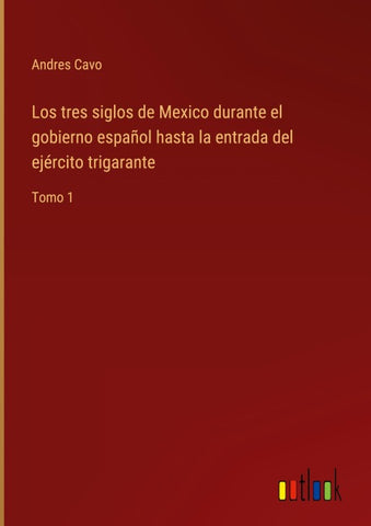 Los tres siglos de Mexico durante el gobierno español hasta la entrada del ejército trigarante