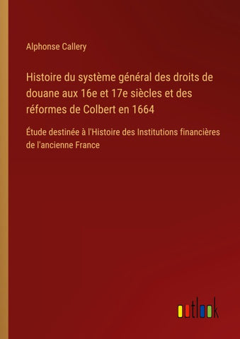 Histoire du système général des droits de douane aux 16e et 17e siècles et des réformes de Colbert en 1664