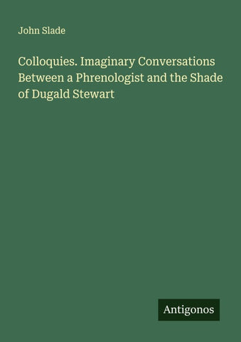 Colloquies. Imaginary Conversations Between a Phrenologist and the Shade of Dugald Stewart