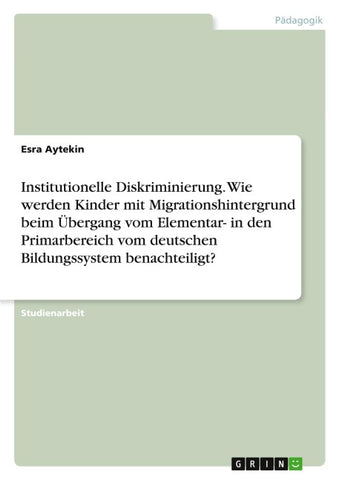 Institutionelle Diskriminierung. Wie werden Kinder mit Migrationshintergrund beim Übergang vom Elementar- in den Primarbereich vom deutschen Bildungssystem benachteiligt?