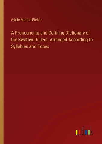 A Pronouncing and Defining Dictionary of the Swatow Dialect, Arranged According to Syllables and Tones