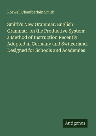 Smith's New Grammar. English Grammar, on the Productive System; a Method of Instruction Recently Adopted in Germany and Switzerland. Designed for Schools and Academies