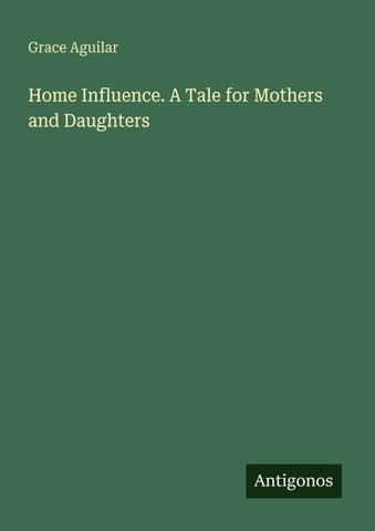 Home Influence. A Tale for Mothers and Daughters