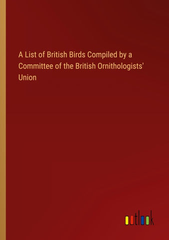 A List of British Birds Compiled by a Committee of the British Ornithologists' Union