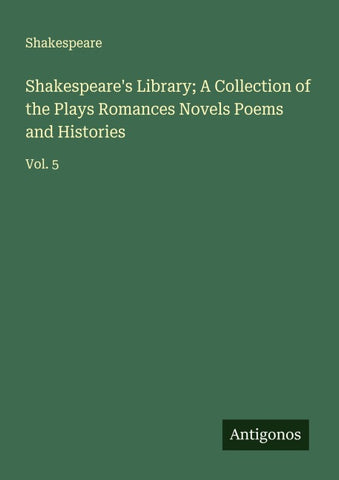 Shakespeare's Library; A Collection of the Plays Romances Novels Poems and Histories