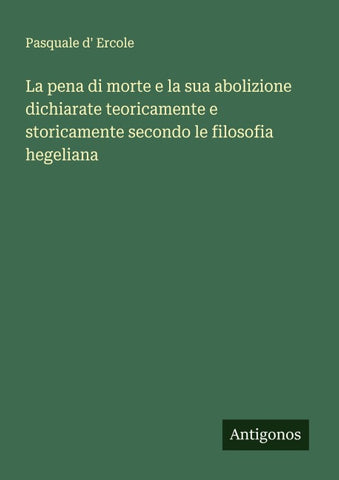 La pena di morte e la sua abolizione dichiarate teoricamente e storicamente secondo le filosofia hegeliana